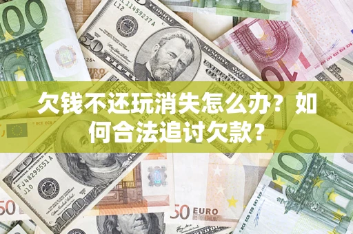武汉欠钱不还玩消失怎么办？如何合法追讨欠款？