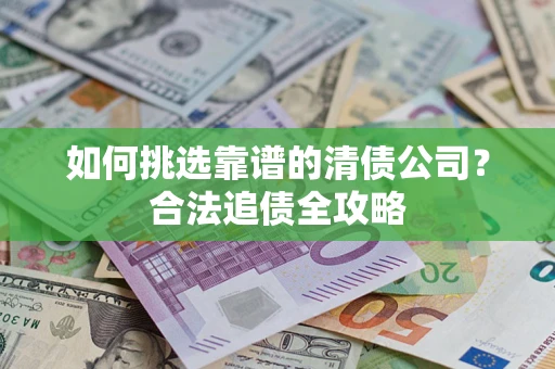 武汉如何挑选靠谱的清债公司?合法追债全攻略 武汉如何挑选靠谱的清债公司?合法追债全攻略