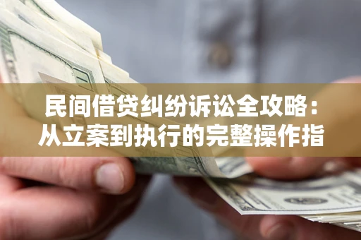 武汉民间借贷纠纷诉讼全攻略：从立案到执行的完整操作指南