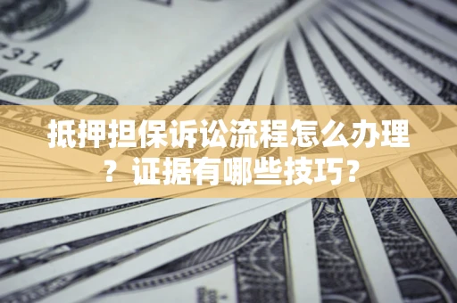 武汉抵押担保诉讼流程怎么办理？证据有哪些技巧？