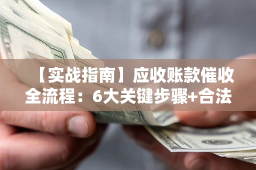 武汉【实战指南】应收账款催收全流程：6大关键步骤+合法回款技巧