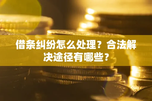 武汉借条纠纷怎么处理？合法解决途径有哪些？