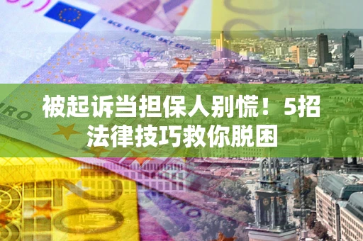 武汉被起诉当担保人别慌！5招法律技巧救你脱困