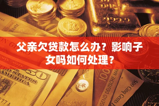 武汉父亲欠贷款怎么办？影响子女吗如何处理？