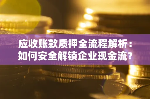武汉应收账款质押全流程解析：如何安全解锁企业现金流？