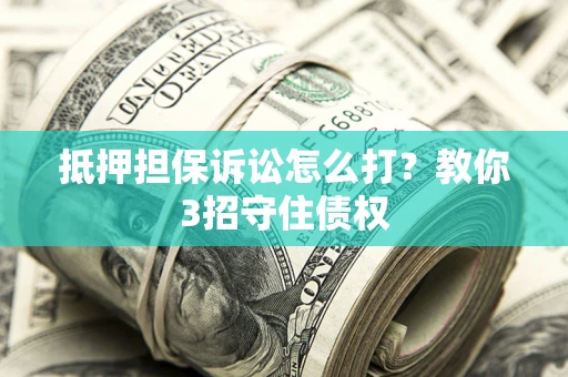 武汉抵押担保诉讼怎么打？教你3招守住债权