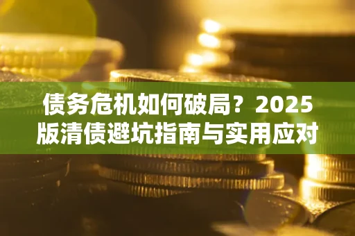 武汉债务危机如何破局？2025版清债避坑指南与实用应对策略