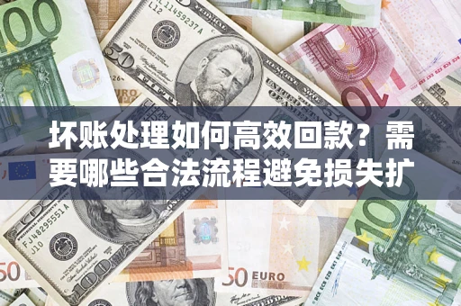 武汉坏账处理如何高效回款？需要哪些合法流程避免损失扩大？