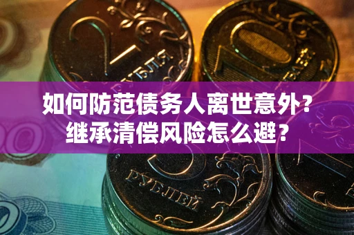 武汉如何防范债务人离世意外？继承清偿风险怎么避？