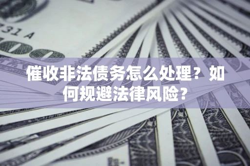 武汉催收非法债务怎么处理？如何规避法律风险？