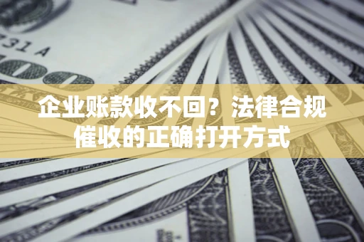 武汉企业账款收不回？法律合规催收的正确打开方式