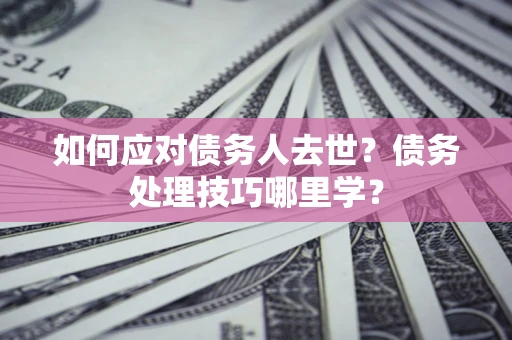 武汉如何应对债务人去世？债务处理技巧哪里学？