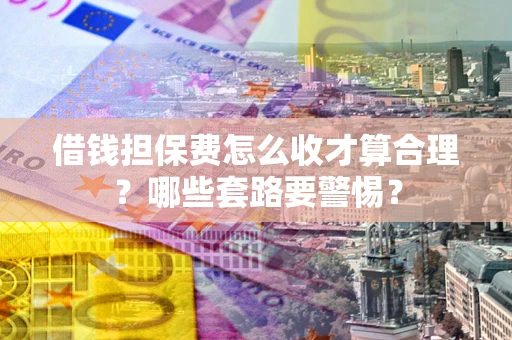 武汉借钱担保费怎么收才算合理？哪些套路要警惕？