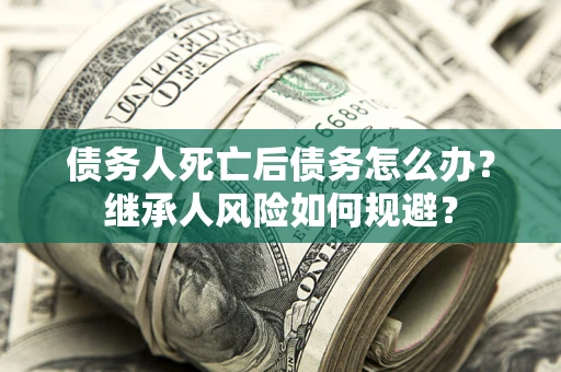 武汉债务人死亡后债务怎么办？继承人风险如何规避？