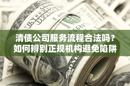 武汉清债公司服务流程合法吗？如何辨别正规机构避免陷阱？