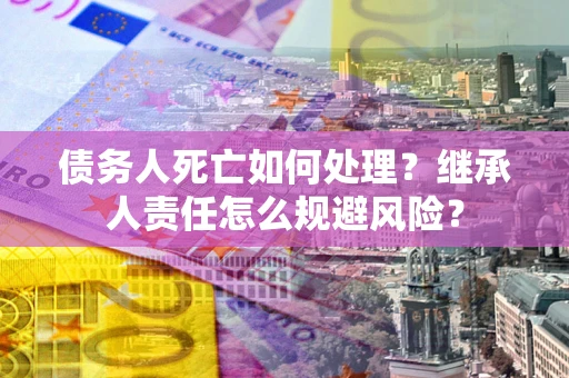 武汉债务人死亡如何处理?继承人责任怎么规避风险? 武汉债务人死亡如何处理?继承人责任怎么规避风险?