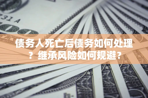 武汉债务人死亡后债务如何处理？继承风险如何规避？