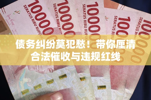 武汉债务纠纷莫犯愁！带你厘清合法催收与违规红线