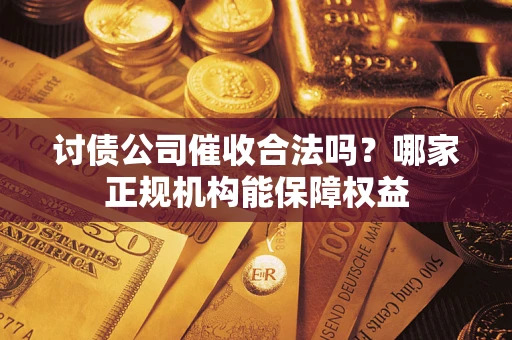 武汉讨债公司催收合法吗？哪家正规机构能保障权益