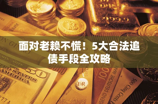 武汉面对老赖不慌！5大合法追债手段全攻略