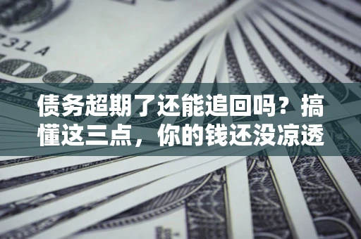 武汉债务超期了还能追回吗？搞懂这三点，你的钱还没凉透