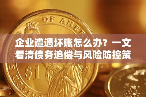 武汉企业遭遇坏账怎么办？一文看清债务追偿与风险防控策略