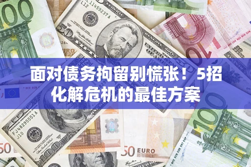 武汉面对债务拘留别慌张！5招化解危机的最佳方案
