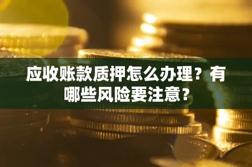 武汉应收账款质押怎么办理？有哪些风险要注意？