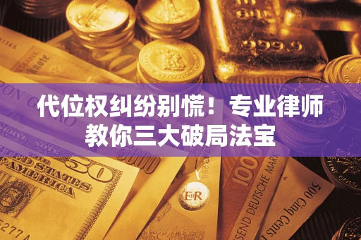 武汉代位权纠纷别慌！专业律师教你三大破局法宝