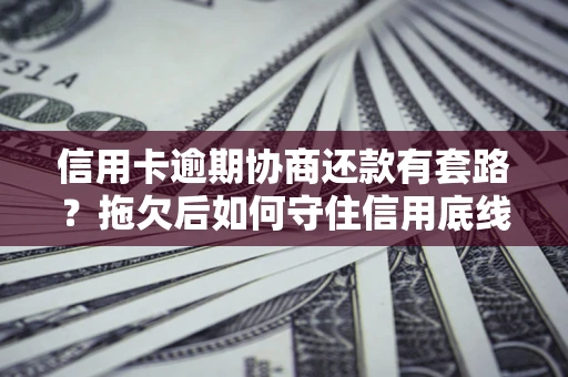 武汉信用卡逾期协商还款有套路？拖欠后如何守住信用底线？