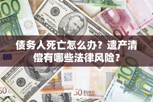 武汉债务人死亡怎么办？遗产清偿有哪些法律风险？