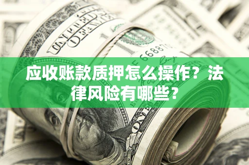 武汉应收账款质押怎么操作？法律风险有哪些？