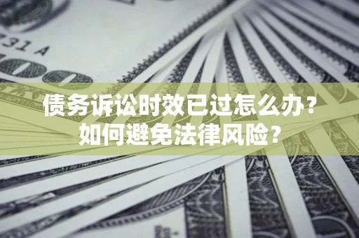 武汉债务诉讼时效已过怎么办？如何避免法律风险？