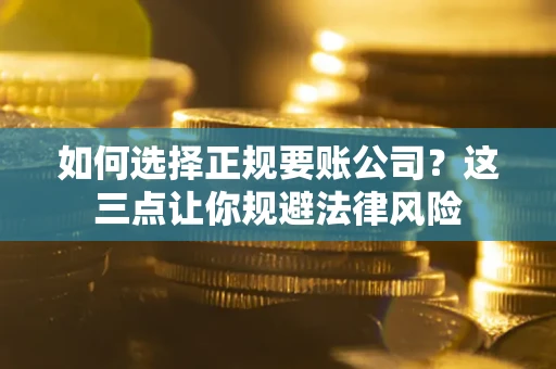 武汉如何选择正规要账公司？这三点让你规避法律风险