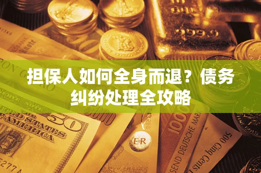 武汉担保人如何全身而退？债务纠纷处理全攻略