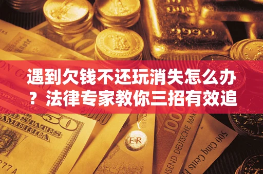 武汉遇到欠钱不还玩消失怎么办？法律专家教你三招有效追债！