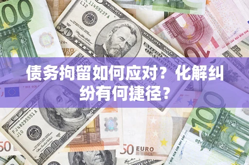 武汉债务拘留如何应对？化解纠纷有何捷径？