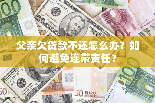 武汉父亲欠贷款不还怎么办？如何避免连带责任？