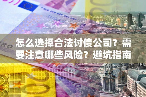 武汉怎么选择合法讨债公司？需要注意哪些风险？避坑指南来了！