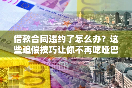 武汉借款合同违约了怎么办？这些追偿技巧让你不再吃哑巴亏