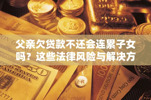 武汉父亲欠贷款不还会连累子女吗？这些法律风险与解决方法要早知道！