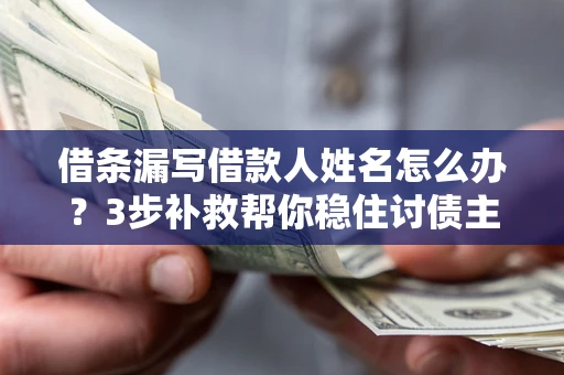 武汉借条漏写借款人姓名怎么办？3步补救帮你稳住讨债主动权