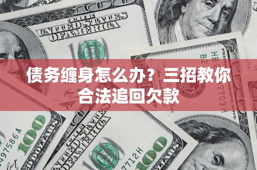 武汉债务缠身怎么办？三招教你合法追回欠款