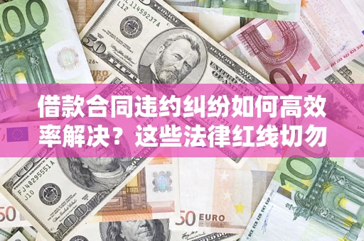 武汉借款合同违约纠纷如何高效率解决？这些法律红线切勿触碰