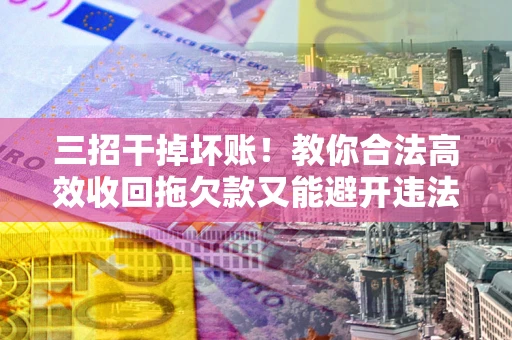 武汉三招干掉坏账！教你合法高效收回拖欠款又能避开违法雷区