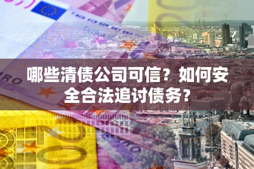 武汉哪些清债公司可信？如何安全合法追讨债务？
