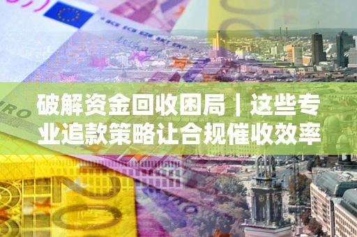 武汉破解资金回收困局｜这些专业追款策略让合规催收效率翻倍