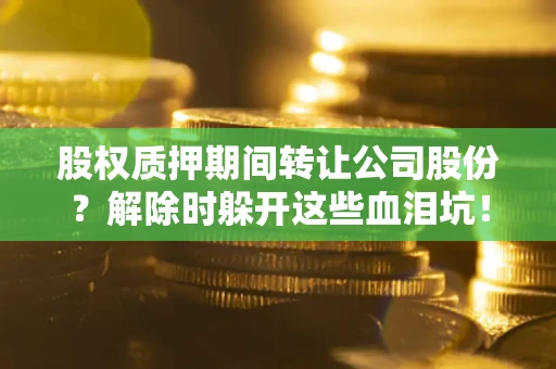 武汉股权质押期间转让公司股份？解除时躲开这些血泪坑！
