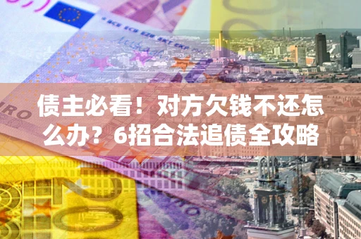 武汉债主必看！对方欠钱不还怎么办？6招合法追债全攻略
