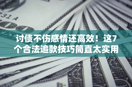 武汉讨债不伤感情还高效！这7个合法追款技巧简直太实用